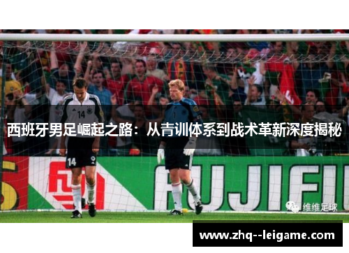 西班牙男足崛起之路：从青训体系到战术革新深度揭秘