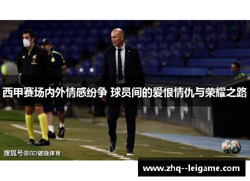 西甲赛场内外情感纷争 球员间的爱恨情仇与荣耀之路