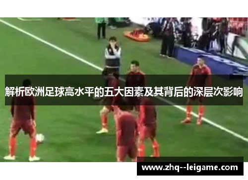 解析欧洲足球高水平的五大因素及其背后的深层次影响