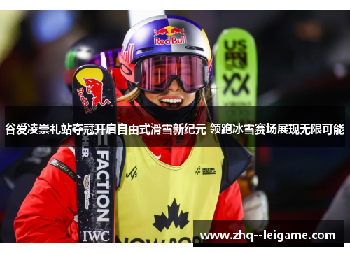 谷爱凌崇礼站夺冠开启自由式滑雪新纪元 领跑冰雪赛场展现无限可能