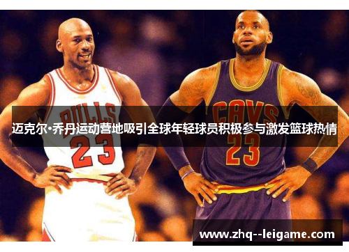 迈克尔·乔丹运动营地吸引全球年轻球员积极参与激发篮球热情 迈克尔·乔丹运动营地吸引全球年轻球员积极参与激发篮球热情