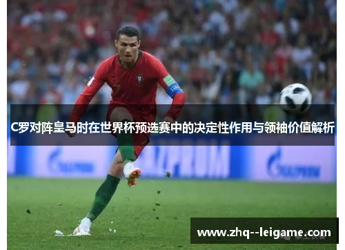 C罗对阵皇马时在世界杯预选赛中的决定性作用与领袖价值解析
