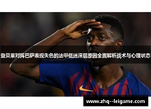 登贝莱对阵巴萨表现失色的法甲低迷深层原因全面解析战术与心理状态