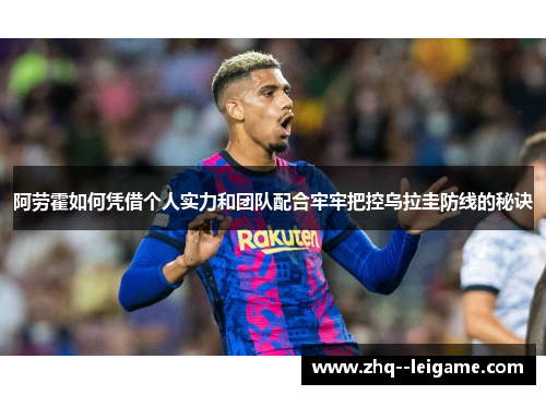 阿劳霍如何凭借个人实力和团队配合牢牢把控乌拉圭防线的秘诀 阿劳霍如何凭借个人实力和团队配合牢牢把控乌拉圭防线的秘诀