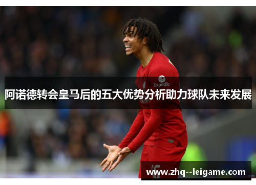 阿诺德转会皇马后的五大优势分析助力球队未来发展
