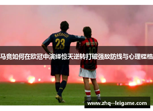 马竞如何在欧冠中演绎惊天逆转打破强敌防线与心理桎梏 马竞如何在欧冠中演绎惊天逆转打破强敌防线与心理桎梏