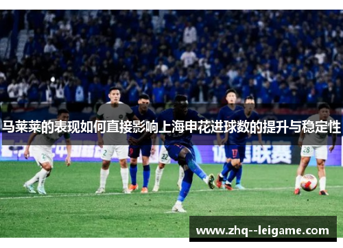 马莱莱的表现如何直接影响上海申花进球数的提升与稳定性