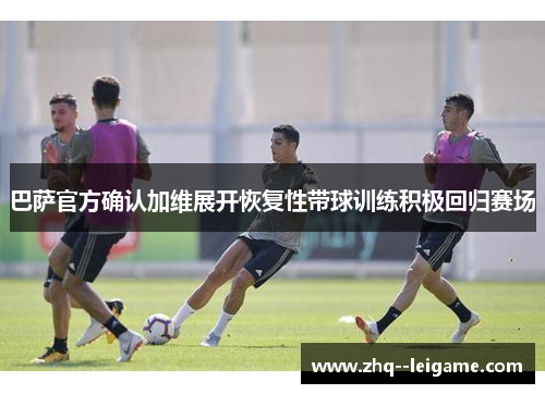 巴萨官方确认加维展开恢复性带球训练积极回归赛场