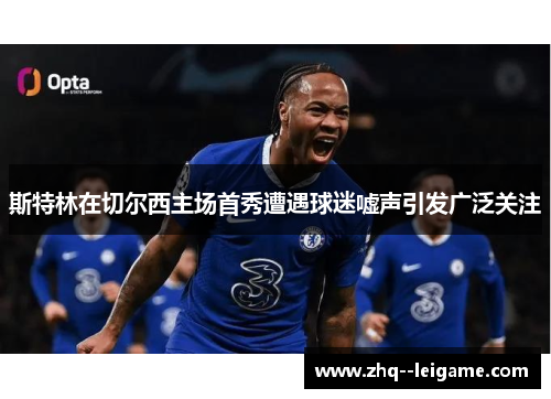 斯特林在切尔西主场首秀遭遇球迷嘘声引发广泛关注 斯特林在切尔西主场首秀遭遇球迷嘘声引发广泛关注