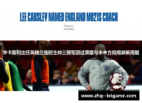 李卡斯利出任英格兰临时主帅三狮军团过渡期与未来方向观察新周期