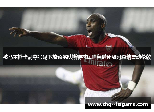 被马雷斯卡剥夺号码下放预备队斯特林压哨租借死敌阿森纳震动伦敦 被马雷斯卡剥夺号码下放预备队斯特林压哨租借死敌阿森纳震动伦敦