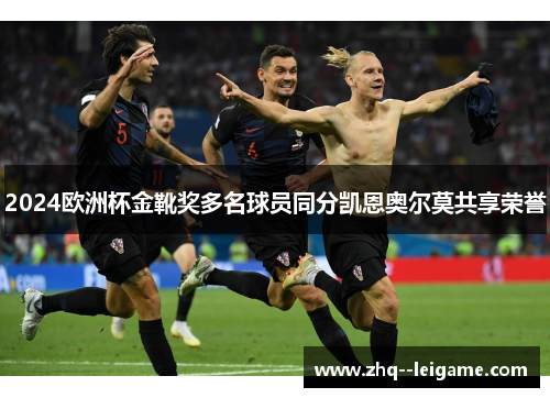 2024欧洲杯金靴奖多名球员同分凯恩奥尔莫共享荣誉 2024欧洲杯金靴奖多名球员同分凯恩奥尔莫共享荣誉