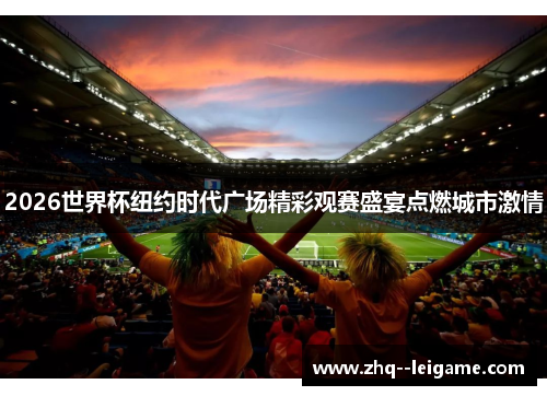 2026世界杯纽约时代广场精彩观赛盛宴点燃城市激情