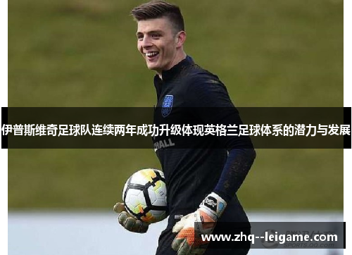 伊普斯维奇足球队连续两年成功升级体现英格兰足球体系的潜力与发展