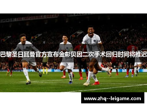 巴黎圣日耳曼官方宣布金彭贝因二次手术回归时间将推迟
