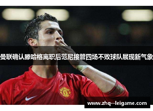 曼联确认滕哈格离职后范尼接管四场不败球队展现新气象
