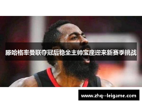 滕哈格率曼联夺冠后稳坐主帅宝座迎来新赛季挑战