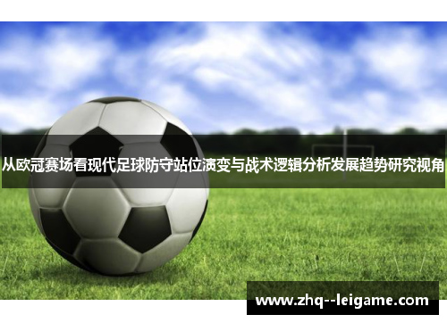 从欧冠赛场看现代足球防守站位演变与战术逻辑分析发展趋势研究视角 从欧冠赛场看现代足球防守站位演变与战术逻辑分析发展趋势研究视角