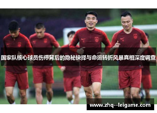 国家队核心球员伤停背后的隐秘抉择与命运转折风暴真相深度调查 国家队核心球员伤停背后的隐秘抉择与命运转折风暴真相深度调查