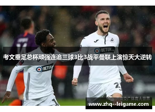 考文垂足总杯顽强连追三球3比3战平曼联上演惊天大逆转 考文垂足总杯顽强连追三球3比3战平曼联上演惊天大逆转