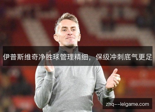 伊普斯维奇净胜球管理精细,保级冲刺底气更足 伊普斯维奇净胜球管理精细,保级冲刺底气更足