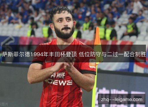 萨斯菲尔德1994年丰田杯登顶 低位防守与二过一配合制胜 萨斯菲尔德1994年丰田杯登顶 低位防守与二过一配合制胜
